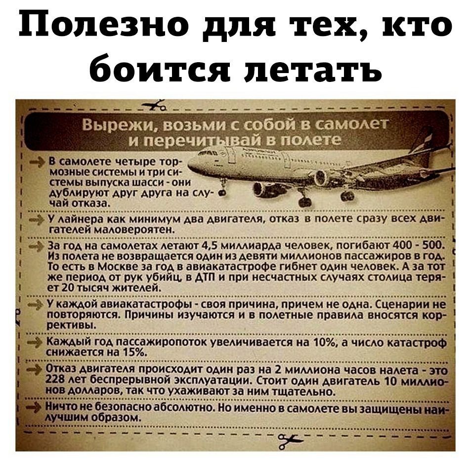 Полезно для тех кто боится летать В самодете четыре тор модные СИСТЕМЫ и три СИ ШМЫ выпуска шасси ОНИ дубдируют друг АРУГа на САУ о чай отказа Ъ У Аайиера как мииимум два двйгатемт отказ в подете сразу всех дви телей маловероятен Р ПОАЕТЗ не возвращается ОАИН из девяти МИМИОНОВ пассажиров В ГОА То есть в Москве за год в авиакатастрофе гибнет один человек А за тот же период от рук убийц АТП и при н