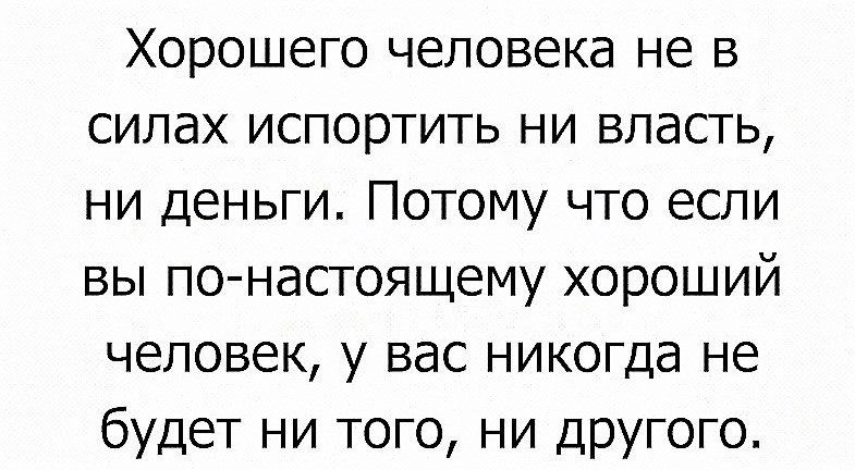 Хорошего человека не в силах испортить ни власть ни деньги Потому что если вы по настоящему хороший человек у вас никогда не будет ни того ни дРУГого