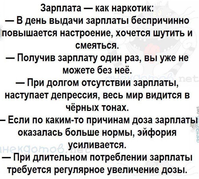 Зарплата как наркотик В день выдачи зарплаты беспричинно повышается настроение хочется шутить и смеяться Получив зарплату один раз вы уже не можете без неё При долгом отсутствии зарплаты наступает депрессия весь мир видится в чёрных тонах Если по каким то причинам доза зарплаты оказалась больше нормы эйфория усиливается При длительном потреблении зарплаты требуется регулярное увеличение дозы