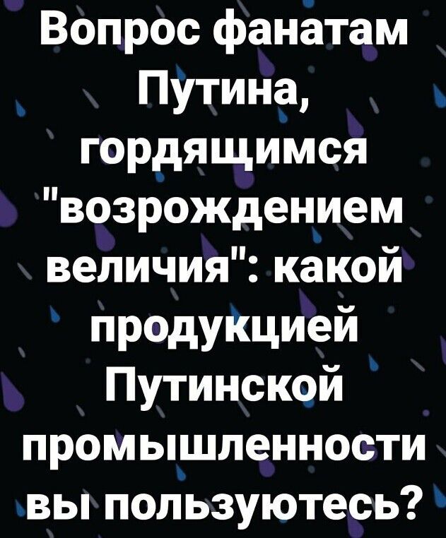 Вопрос фанётам Путино гор_дящимся возрождением величия кокой продуіщией Путинской промышленности вы пользуютесь