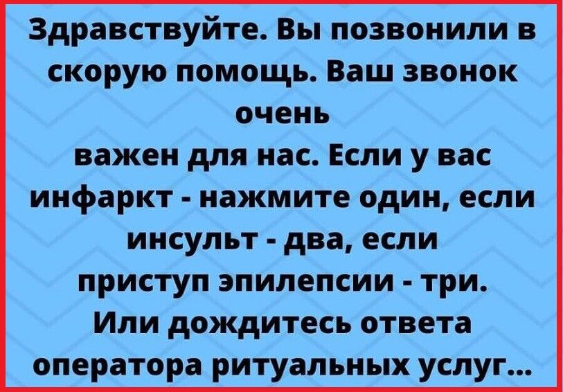 Здравствуйте Вы позвонили в скорую помощь Ваш звонок очень важен для нас Если у вас инфаркт нажмите один если инсульт два если приступ эпилепсии три Или дождитесь ответа оператора ритуальных услуг