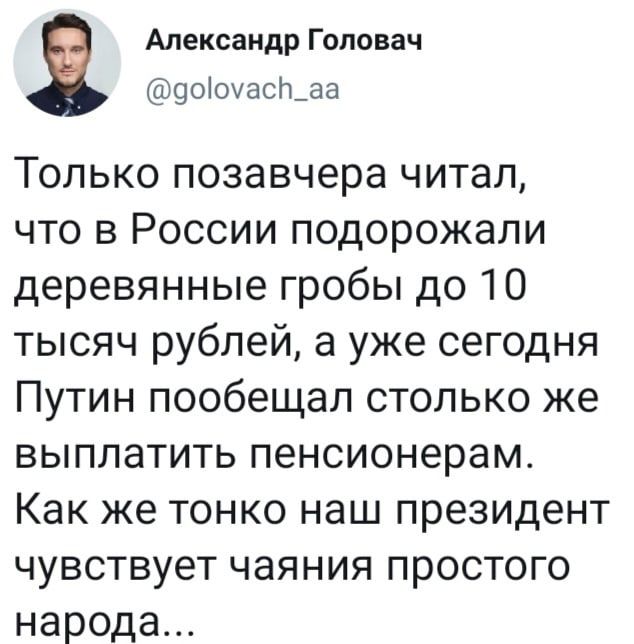 Александр Головач 9оіоуасп_аа Только позавчера читал что в России подорожали деревянные гробы до 10 тысяч рублей а уже сегодня Путин пообещал столько же выплатить пенсионерам Как же тонко наш президент чувствует чаяния простого народа