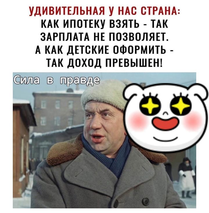 УДИВИТЕЛЬНАЯ У НАС СТРАНА КАК ИПОТЕКУ ВЗЯТЬ ТАК ЗАРПЛАТА НЕ ПОЗВОЛЯЕТ А КАК ДЕТСКИЕ ОФОРМИТЬ ТАК ДОХОД ПРЕВЫШЕН ЁШШЁ 3