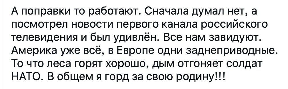 А поправки то работают Сначала думал нет а посмотрел новости первого канала российского телевидения и был удивлён Все нам завидуют Америка уже всё в Европе одни заднеприводные То что леса горят хорошо дым отгоняет солдат НАТО В общем я горд за свою родину