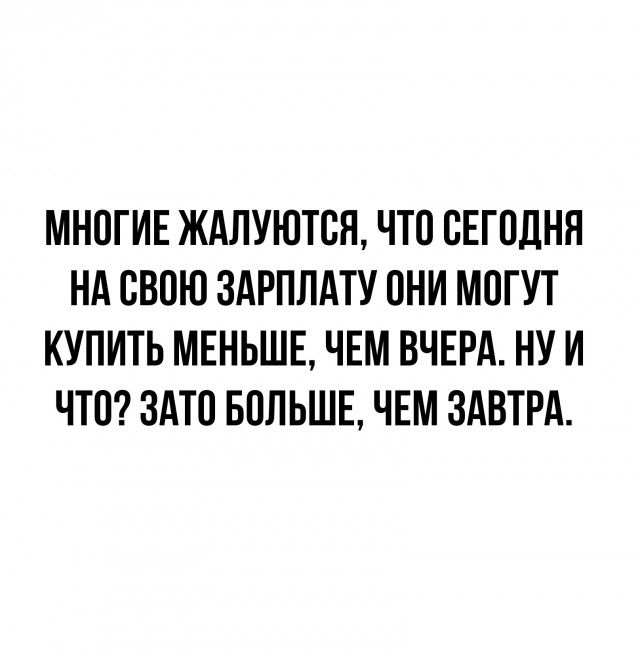 МНОГИЕ ЖАЛУЮТОЯ ЧТО СЕГОДНЯ НА СВОЮ ЗАРПЛАТУ ОНИ МОГУТ КУПИТЬ МЕНЬШЕ ЧЕМ ВЧЕРА НУ И ЧТО ЗАТО БОЛЬШЕ ЧЕМ ЗАВТРА