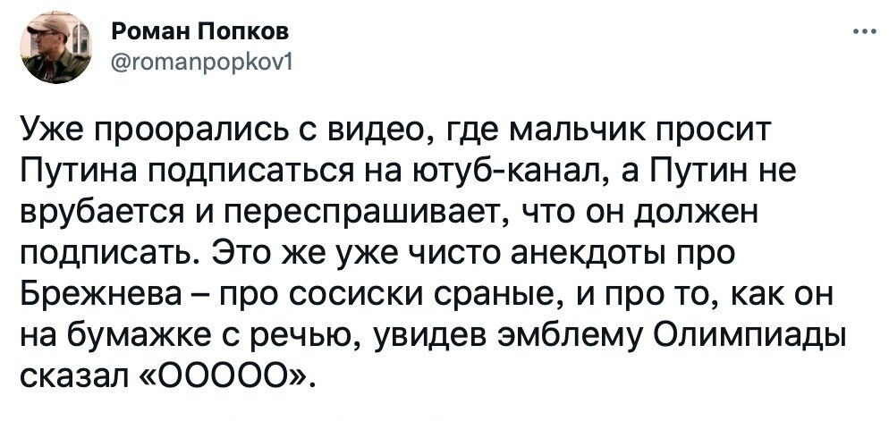 Роман Попков готапрорКоИ Уже проорались С видео Где МЭЛЬЧИК просит ПУТИНЭ ПОДПИСЭТЬСЯ НЗ ютуб канал а ПУТИН не врубается И переспрашивает ЧТО ОН ДОЛЖЭН ПОДПИСЭТЬ ЭТО же уже ЧИСТО анекдоты про Брежнева про СОСИСКИ сраные И про ТО как ОН на бумажке с речью увидев эмблему Олимпиады сказал 00000