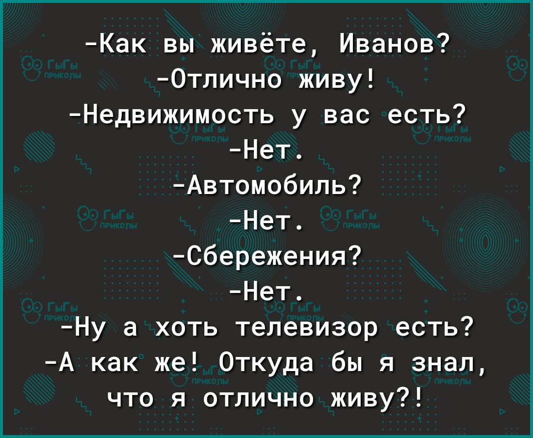 Как вы живёте Иванов 0тлично живу Недвижимость у вас есть Нет Автомобиль Нет Сбережения Нет Ну а хоть телевизор есть А как же Откуда бы я знал что я отлично живу