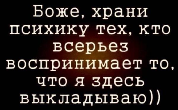 Боже храни психику тех кто всерьез воспринимает то что я здесь выкладываю