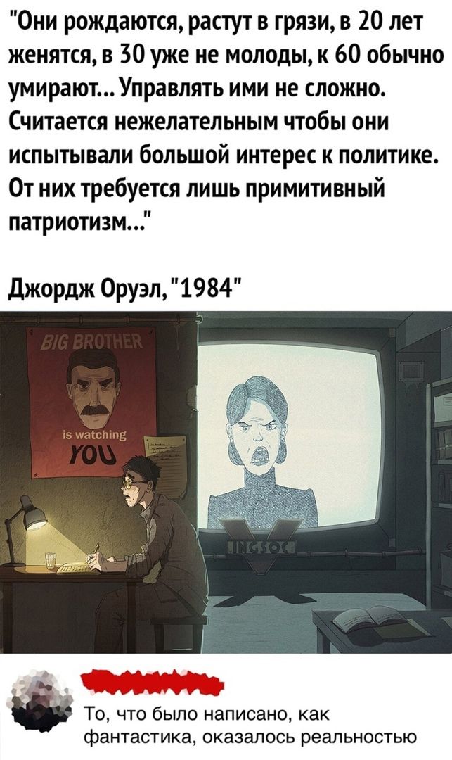 Они рождаются растут в грязи в 20 лет женятся в 30 уже не молоды к 60 обычно умираютУправлять ими не сложно Считается нежелательным чтобы они испытывали большой интерес к политике От них требуется лишь примитивный патриотизм Джордж 0руэл 1984 із шёіЕг іп мы То что было написано как фантастика оказалось реальностью