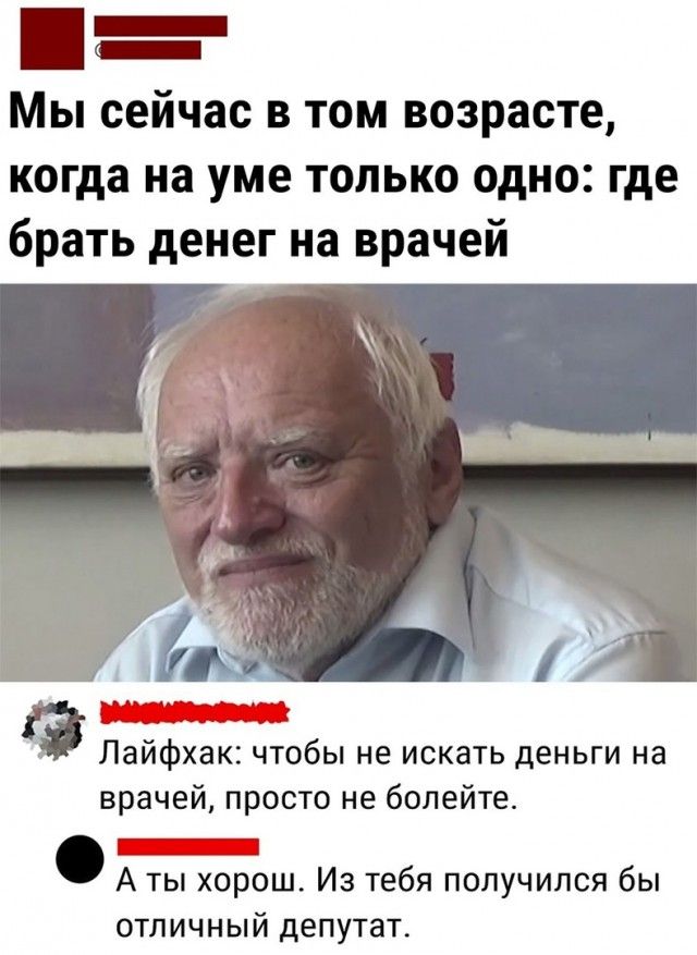 _ Мы сейчас В ТОМ возрасте когда на уме только одно где брать денег на врачей Лайфхак чтобы не искать деньги на врачей просто не болейте З А ты хорош Из тебя получился бы отличный депутат