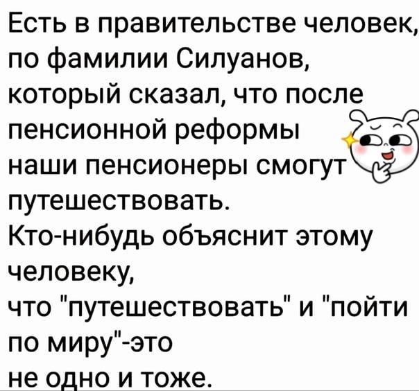 Есть в правительстве человек по фамилии Силуанов который сказал что после пенсионной реформы наши пенсионеры смогут путешествовать Кто нибудь объяснит этому человеку что путешествовать и пойти по мируэто не одно и тоже