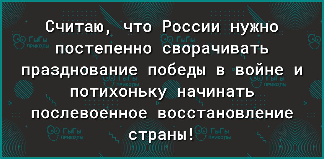 Считаю что России нужно постепенно сворачивать празднование победы в войне и потихоньку начинать послевоенное восстановление страны