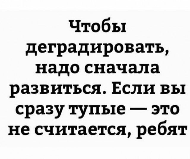 Чтобы деградировать надо сначала развиться Если вы сразу тупые это не считается ребят
