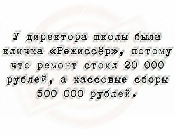 У директора школы была кличка Режиссёр потому что ремонт стоил 20 000 рублей кассовые сборы 500 000 рублей