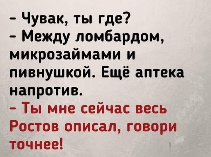 Чувак ты где Между ломбардом микрозаймами и пивнушкой Ещё аптека напротив Ты мне сейчас весь Ростов описал говори точнее