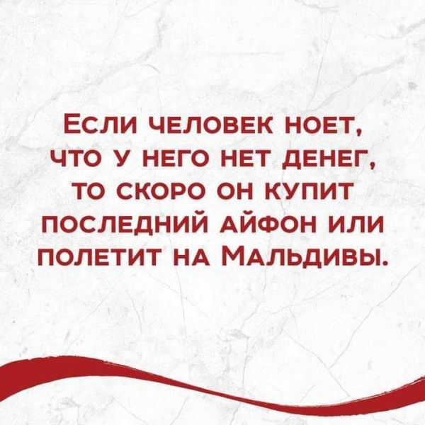 Если человек новт что у него нет денег то скоро он купит последний АЙФОН или полетит НА МАльдивы