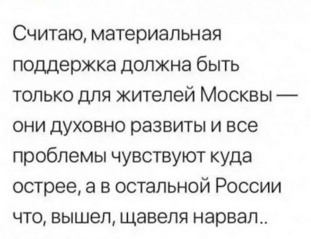 Считаю материальная поддержка должна быть только для жителей Москвы они духовно развиты и все проблемы чувствуют куда острее а в остальной России что вышел щавеля нарвал