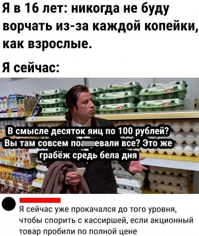 Я в 16 лет никогда не буду ворчать из за каждой копейки как взрослые Я сейчас тт б 7_ В смысгте десят___яиц по 1_0_Чру деи Я сейчас уже прокачался до того уровня чтобы спорить с кассиршей если акционный товар пробили по полной цене