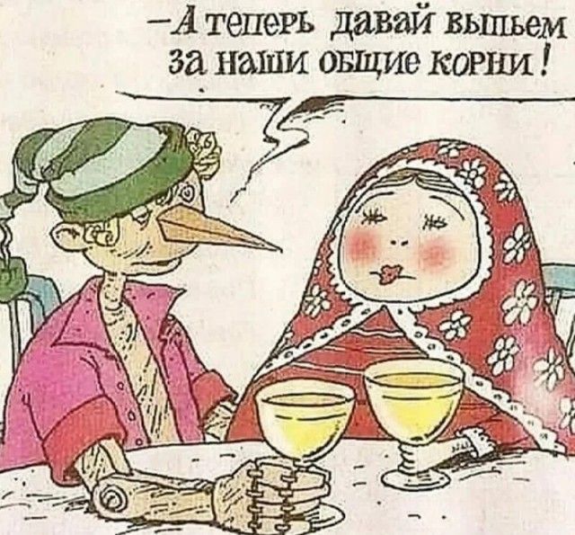 А теперь давай вьшьем за наши овщие корни