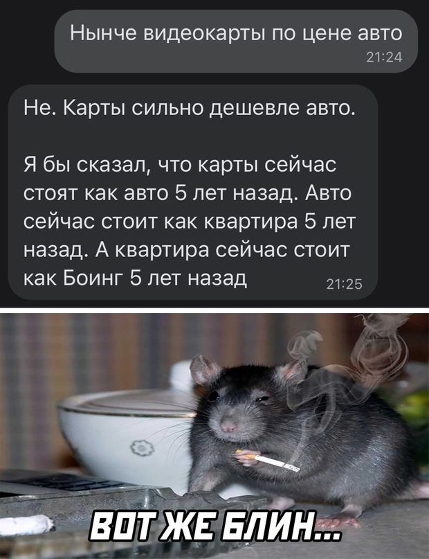 нынче видеокарты ПО цене ЭВТО 2124 Не Карты сильно дешевле авто Я бы сказал что карты сейчас стоят как авто 5 лет назад Авто сейчас стоит как квартира 5 лет назад А квартира сейчас стоит как Боинг 5 лет назад 2125