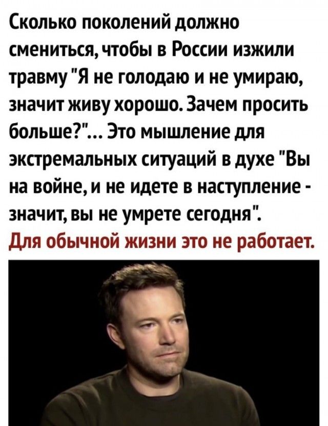 Сколько поколений должно смениться чтобы в России изжили травму Я не голодаю и не умираю значит живу хорошо Зачем просить больше Это мышление для экстремальных ситуаций в духе Вы на войне и не идете в наступление значит вы не умрете сегодня Для обычной жизни это не работает