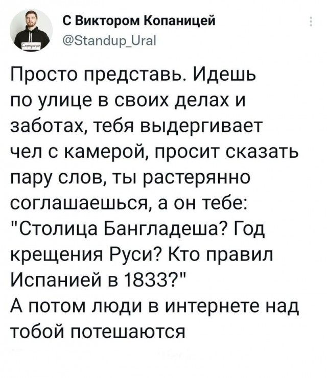 С Виктором Копаиицей _ Зіапсіцр_0га Просто представь Идешь по улице в своих делах и заботах тебя выдергивает чел с камерой просит сказать пару слов ты растерянно соглашаешься а он тебе Столица Бангладеша Год крещения Руси Кто правил Испанией в1833 А потом люди в интернете над ТОбОЙ потешаются