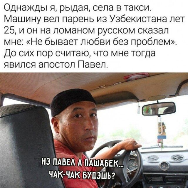 Однажды я рыдая села в такси Машину вел парень из Узбекистана лет 25 и он на ломаном русском сказал мне Не бывает любви без проблем До сих пор считаю что мне тогда явился апостол Павел нз ПАВЕА А ЁАШАЁБЕК чдк чдк вупзшьг
