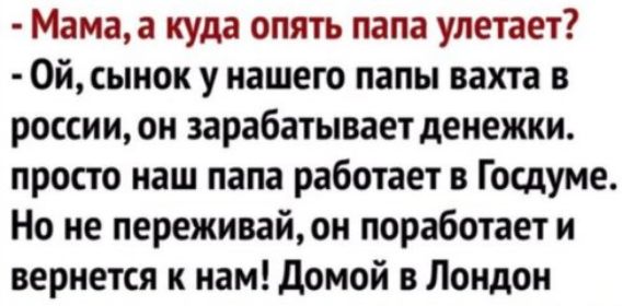 Мама а куда опять папа улетает 0йсынок у нашего папы вахта в россии он зарабатывает денежки просто наш папа работает в Госдуме Но не переживай он поработает и вернется к нам домой в Лондон