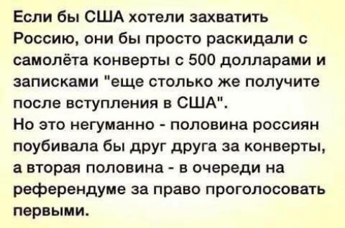 Если бы США хотели захватить Россию они бы просто раскидапи самолёта конверты с 500 долларами и записками еще столько же получите после вступления в США Но это негуманно половина россиян поубивала бы друг друга за конверты а вторая половина в очереди на референдуме за право проголосовать первыми