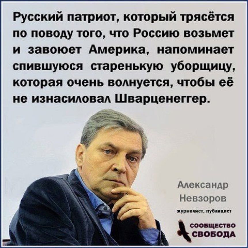 Русский патриот который трясётся по поводу того что Россию возьмет и завоюет Америка напоминает спившуюся старенькую уборщицу которая очень волнуется чтобы её не изнасиловад Шварценеггер Адександр Невзоров курили публицист соовщвство СВОБОДА