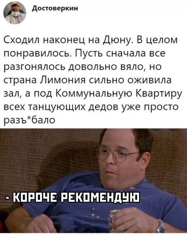 достоверкин Сходил наконец на Дюну В целом понравилось Пусть сначала все разгонялось довольно вяло но страна Лимония сильно оживила зал а под Коммунальную Квартиру всех танцующих дедов уже просто разъбало КПРПЧЕ РЕКПМЕНДНН