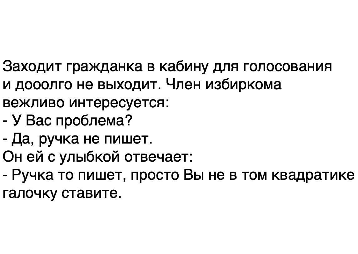 Заходит гражданка в кабину для голосования и дооолго не выходит Член избиркома вежливо интересуется У Вас проблема Да ручка не пишет Он ей с улыбкой отвечает Ручка то пишет просто Вы не в том квадратике галочку ставите