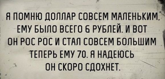 1 Н ПОМНЮ ДОЛЛАР СОВСЕМ МАЛЕНЬКИМ ЕМУ БЫЛО ВСЕГО В РУБЛЕЙ И ВОТ ОН РОС РОС И СТАЛ СОВСЕМ БОЛЬШИМ ТЕПЕРЬ ЕМУ 70 Н НАДЕЮСЬ ОН СКОРО СДОХНЕТ