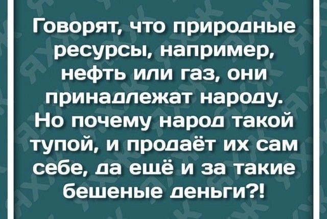 Говорят что природные ресурсы например нефть ипи газ они принадлежат народу Но почему народ такой тупой и продаёт их сам себе да ещё и за такие бешеные деньги