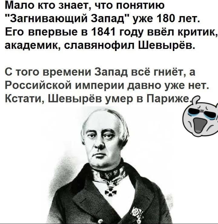 Мало кто знает что понятию Загнивающий Запад уже 180 лет Его впервые в 1841 году ввёл критик академик славянофил Шевырёв С того времени Запад всё гниёт а Российской империи давно уже нет Кстати Шевырёв умер в Париже
