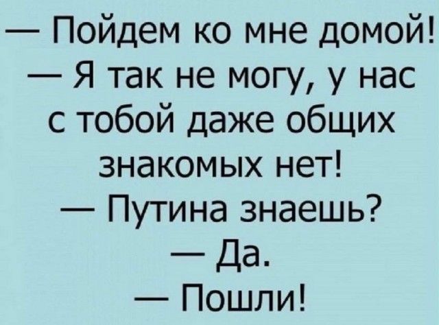 Пойдем ко мне домой Я так не могу у нас с тобой даже общих знакомых нет Путина знаешь Да Пошли