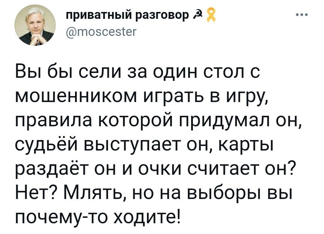 __ приватный разговор Я тозсеэіег Вы бы сели за один стол с мошенником играть в игру правила которой придумал он судьёй выступает он карты раздаёт он и очки считает он Нет Млять но на выборы вы почему то ходите