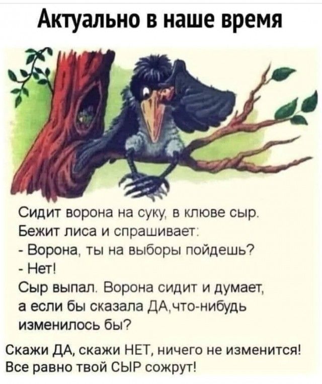 Актуально в наше время Сидит ворона на суку в клюве сырт Бежит лиса и спрашивает Ворона ты на выборы пойдешь Нет Сыр выпал Ворона сидит и думает а если бы сказала ДАчто нибудь изменилось бы Скажи ДА скажи НЕТ ничего не изменится Все равно твой СЫР сожрут