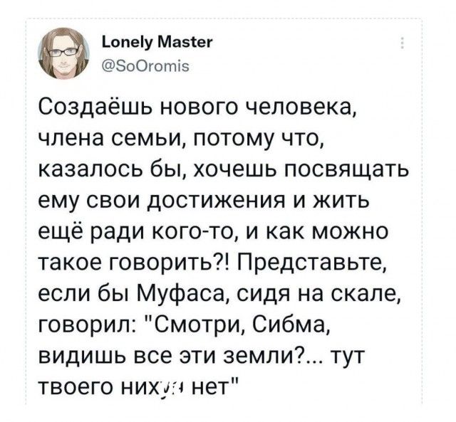 опеу Мазтег __ ЭоОготіэ Создаёшь нового человека члена семьи потому что казалось бы хочешь посвящать ему свои достижения и жить ещё ради кого то и как можно такое говорить Представьте если бы Муфаса сидя на скале говорил Смотри Сибма видишь все эти земли тут твоего нихуя нет
