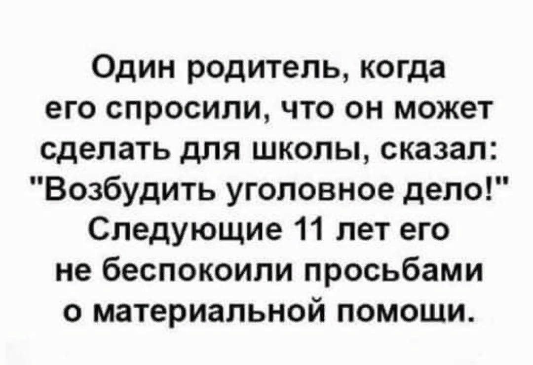 Один родитель когда его спросили что он может сделать для школы сказал Возбудить уголовное дело Следующие 11 лет его не беспокоили просьбами о материальной помощи