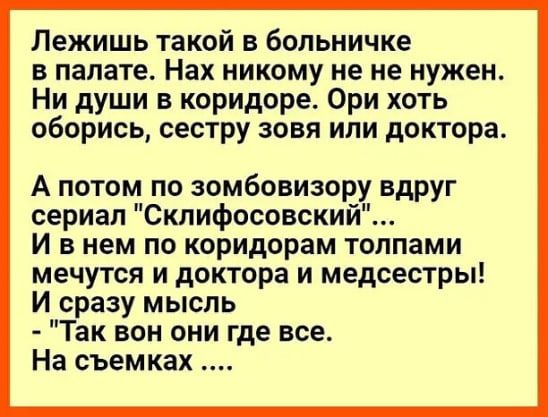Лежишь такой в больничке в палате Нах никому не не нужен Ни души в коридоре Ори хоть оборись сестру эовя или доктора А потом по зомбовизору вдруг сериал Склифосовский И в нем по коридорам толпами мечутся и доктора и медсестры И сразу мысль Так вон они где все На съемках