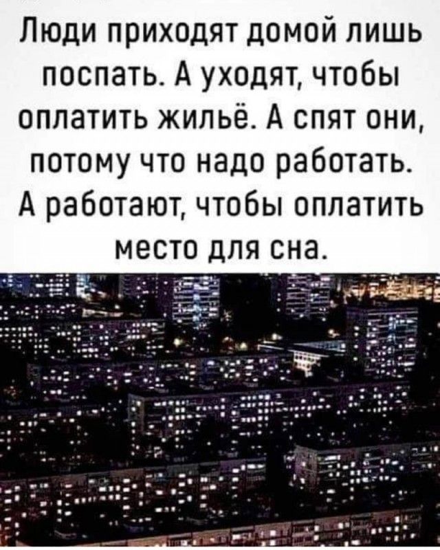 Люди приходят домой лишь поспать А уходят чтобы оплатить жильё А спят они потому что надо работать А работают чтобы оплатить место для с