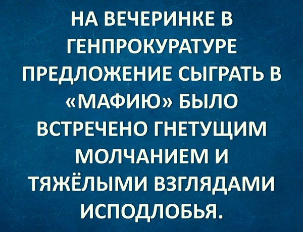НА ВЕЧЕРИНКЕ В ГЕНПРОКУРАТУРЕ ПРЕДЛОЖЕНИЕ СЫГРАТЬ В МАФИЮ БЫЛО ВСТРЕЧЕНО ГНЕТУЩИМ МОЛЧАНИЕМ И ТЯЖЕЛЫМИ ВЗГЛЯДАМИ ИСПОДЛОБЬЯ