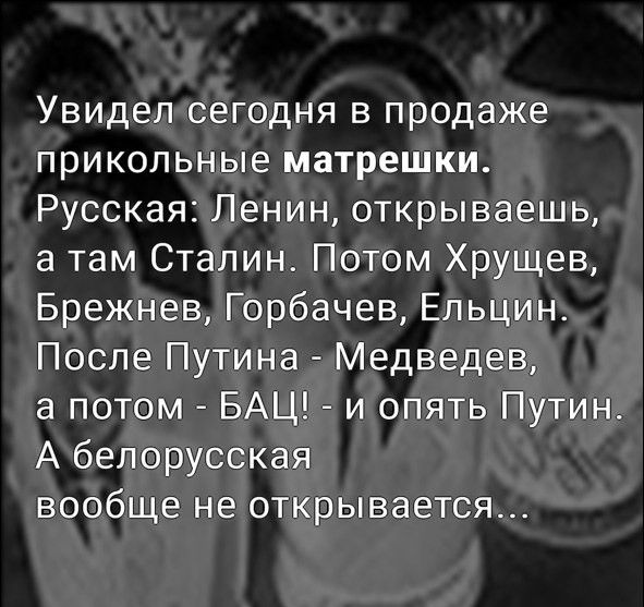 Увидел сегодня в продаже прикольные матрешки Русская Ленин открываешь а там Сталин Потом Хрущев Брежнев Горбачев Ельцин После Путина Медведев а потом БАЦ и опять Путин А белорусская вообще не открывается