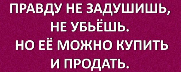 ПРАВДУ НЕ ЗАДУШИШЬ НЕ УБЬЁШЬ но ЕЁ можно купить и ПРОДАТЬ