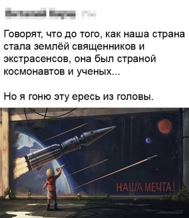 ьы Говорят что до того как наша страна стала землёй священников и экстрасенсов она был страной космонавтов и ученых НО Я ГОНЮ ЭТУ ересь ИЗ ГОЛОВЫ