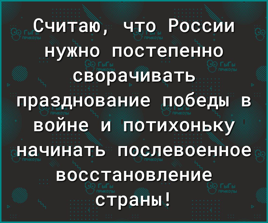 Считаю что России нужно постепенно сворачивать празднование победы в войне и потихоньку начинать послевоенное восстановление страны