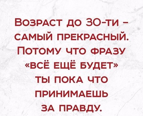 ВОЗРАСТ до 30 ти САМЫЙ ПРЕКРАСНЫЙ Потому что ФРАЗУ всЁ ЕЩЁ БУДЕТ ты ПОКА что приниммзшь ЗА ПРАВДУ