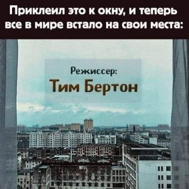 Приклеип ЭТО К ОКНУ и ТЕПЕРЬ все В мире встало на СВОИ мена Режиссер Тим Бертон