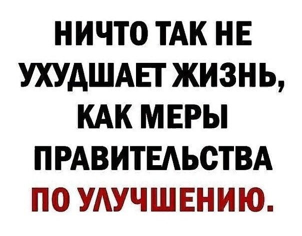 НИЧТО ТАК НЕ УХУАШАЕГ ЖИЗНЬ КАК МЕРЫ ПРАВИТЕАЬОТВА ПО УАУЧШЕНИЮ